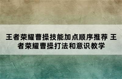 王者荣耀曹操技能加点顺序推荐 王者荣耀曹操打法和意识教学